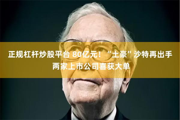 正规杠杆炒股平台 80亿元！“土豪”沙特再出手 两家上市公司喜获大单