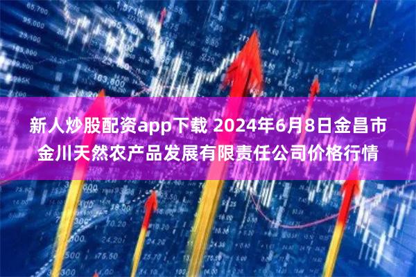 新人炒股配资app下载 2024年6月8日金昌市金川天然农产品发展有限责任公司价格行情