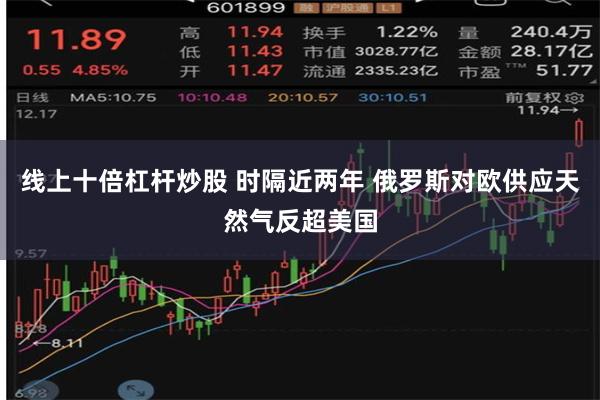 线上十倍杠杆炒股 时隔近两年 俄罗斯对欧供应天然气反超美国