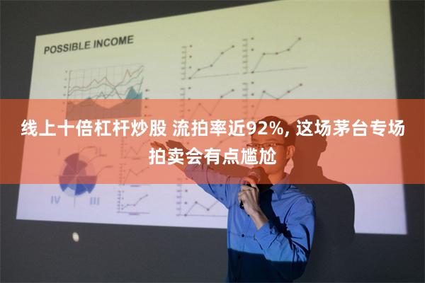 线上十倍杠杆炒股 流拍率近92%, 这场茅台专场拍卖会有点尴尬