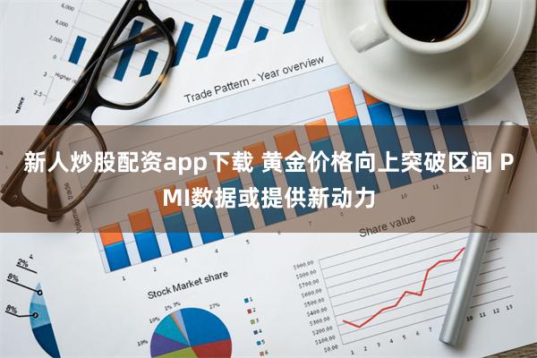 新人炒股配资app下载 黄金价格向上突破区间 PMI数据或提供新动力