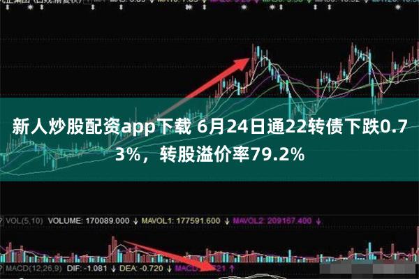 新人炒股配资app下载 6月24日通22转债下跌0.73%，转股溢价率79.2%