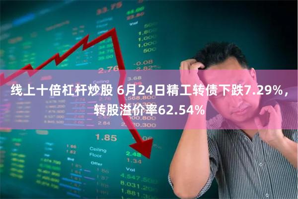 线上十倍杠杆炒股 6月24日精工转债下跌7.29%，转股溢价率62.54%