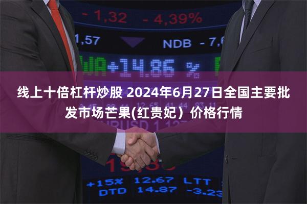 线上十倍杠杆炒股 2024年6月27日全国主要批发市场芒果(红贵妃）价格行情