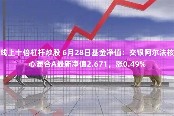 线上十倍杠杆炒股 6月28日基金净值：交银阿尔法核心混合A最新净值2.671，涨0.49%