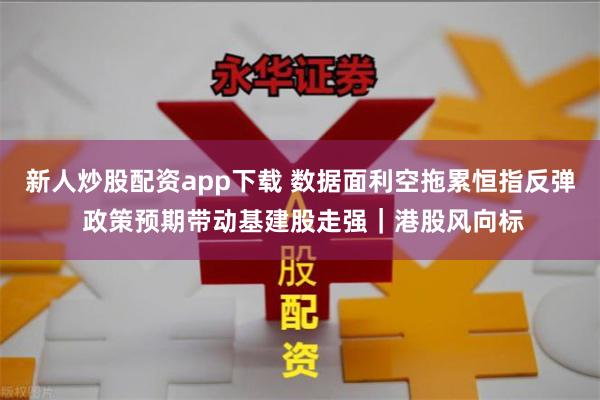 新人炒股配资app下载 数据面利空拖累恒指反弹 政策预期带动基建股走强｜港股风向标