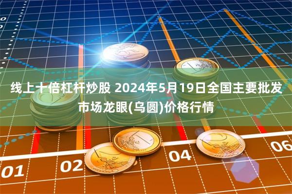 线上十倍杠杆炒股 2024年5月19日全国主要批发市场龙眼(乌圆)价格行情