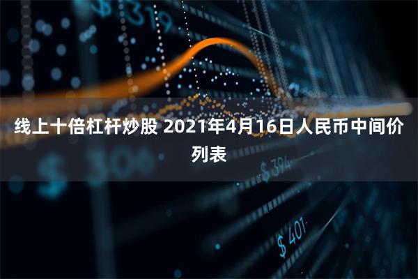 线上十倍杠杆炒股 2021年4月16日人民币中间价列表