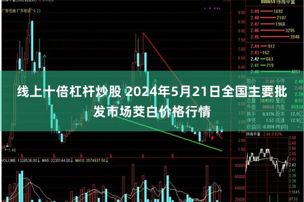 线上十倍杠杆炒股 2024年5月21日全国主要批发市场茭白价格行情