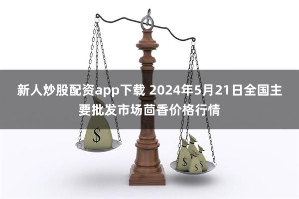 新人炒股配资app下载 2024年5月21日全国主要批发市场茴香价格行情