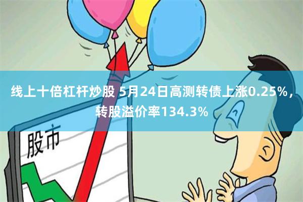 线上十倍杠杆炒股 5月24日高测转债上涨0.25%，转股溢价率134.3%