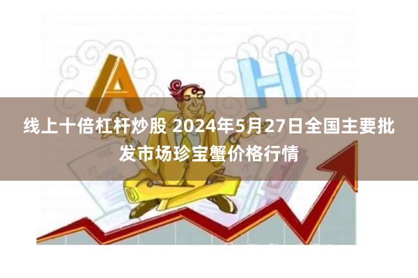 线上十倍杠杆炒股 2024年5月27日全国主要批发市场珍宝蟹价格行情