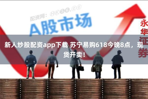 新人炒股配资app下载 苏宁易购618今晚8点，现货开卖！