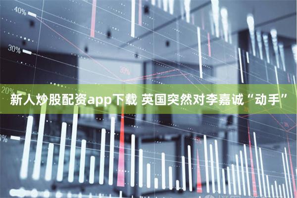 新人炒股配资app下载 英国突然对李嘉诚“动手”