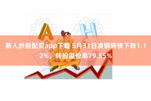 新人炒股配资app下载 5月31日凌钢转债下跌1.12%，转股溢价率79.55%