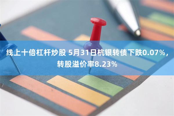 线上十倍杠杆炒股 5月31日杭银转债下跌0.07%，转股溢价率8.23%