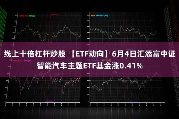 线上十倍杠杆炒股 【ETF动向】6月4日汇添富中证智能汽车主题ETF基金涨0.41%