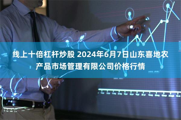 线上十倍杠杆炒股 2024年6月7日山东喜地农产品市场管理有限公司价格行情