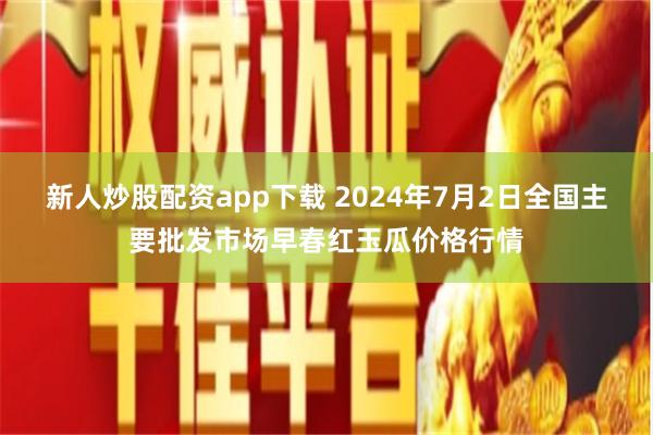 新人炒股配资app下载 2024年7月2日全国主要批发市场早春红玉瓜价格行情