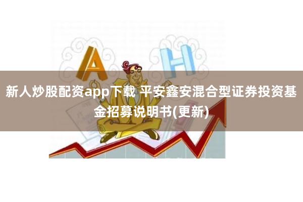 新人炒股配资app下载 平安鑫安混合型证券投资基金招募说明书(更新)