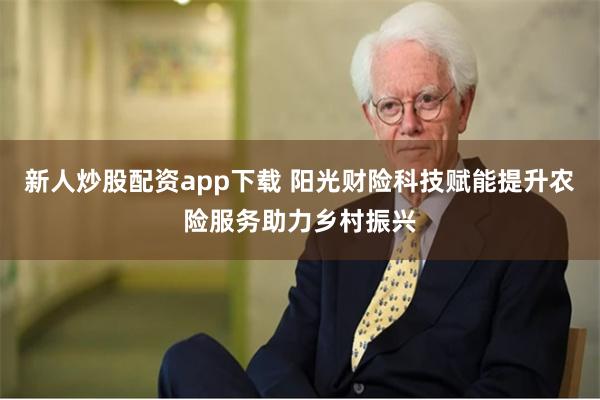 新人炒股配资app下载 阳光财险科技赋能提升农险服务助力乡村振兴