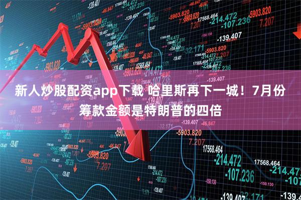 新人炒股配资app下载 哈里斯再下一城！7月份筹款金额是特朗普的四倍