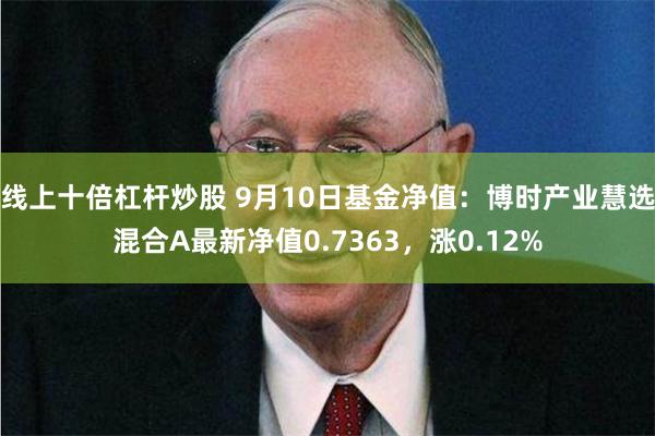 线上十倍杠杆炒股 9月10日基金净值：博时产业慧选混合A最新净值0.7363，涨0.12%